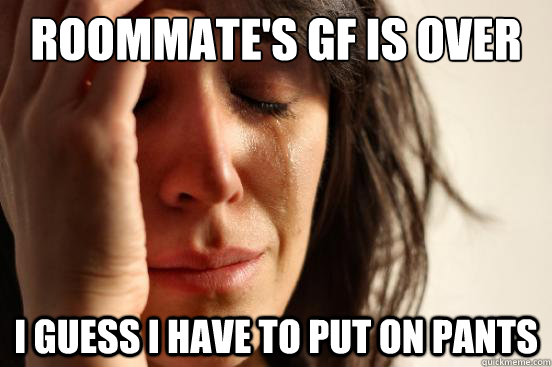 roommates gf is over i guess i have to put on pants - First World Problems