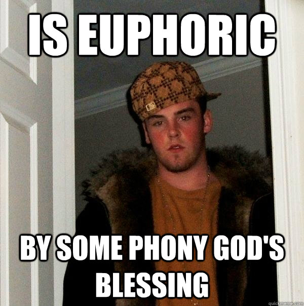 is euphoric by some phony gods blessing - Scumbag Steve