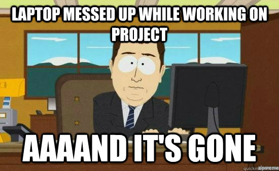 laptop messed up while working on project aaaand its gone - aaaand its gone