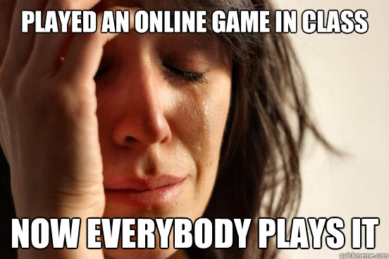 played an online game in class now everybody plays it - First World Problems