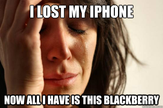 i lost my iphone now all i have is this blackberry - First World Problems