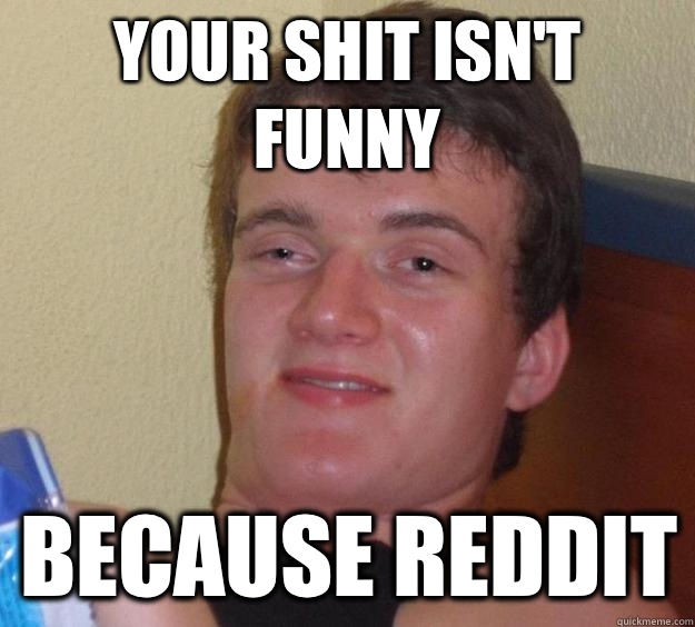 Your shit isnt funny Because Reddit - 10 Guy