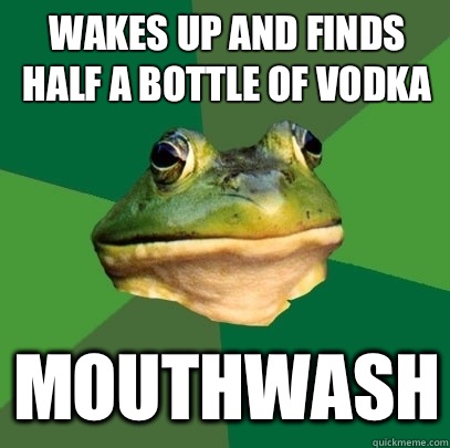 Wakes up and finds half a bottle of vodka Mouthwash - Foul Bachelor Frog