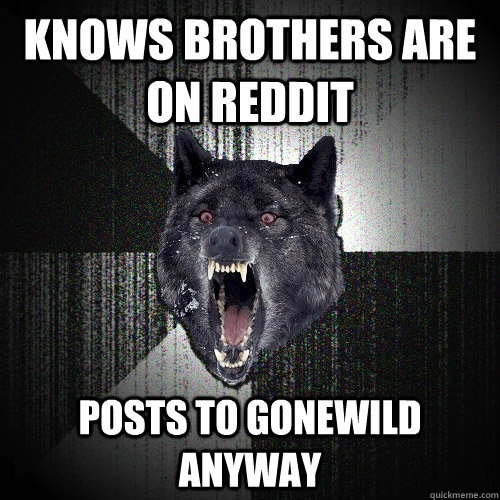 knows brothers are on reddit posts to gonewild anyway - Insanity Wolf