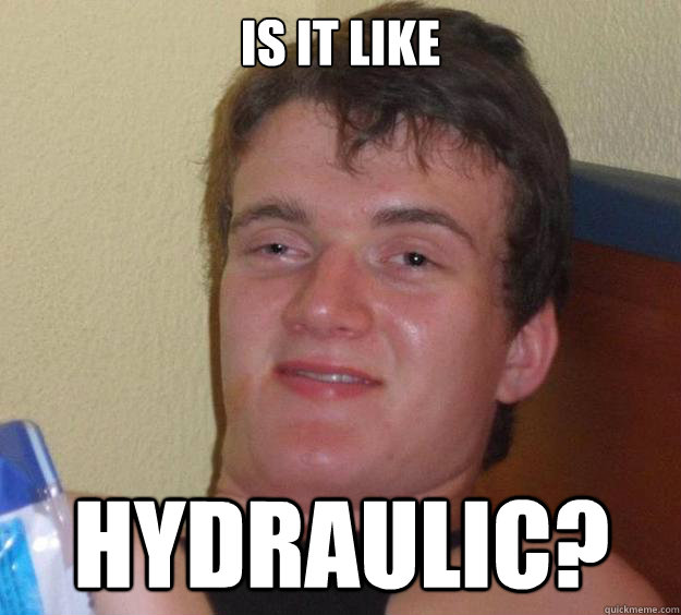 is it like hydraulic - 10 Guy