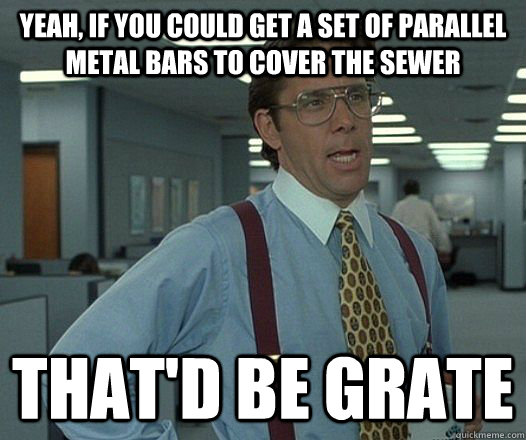 yeah if you could get a set of parallel metal bars to cover - Lumbergh