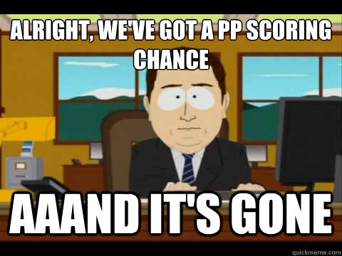 alright weve got a pp scoring chance aaand its gone - And its gone