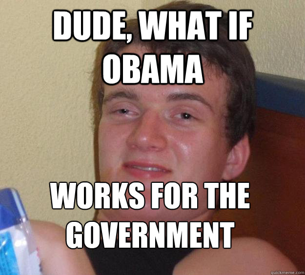 dude what if obama works for the government - 10 Guy