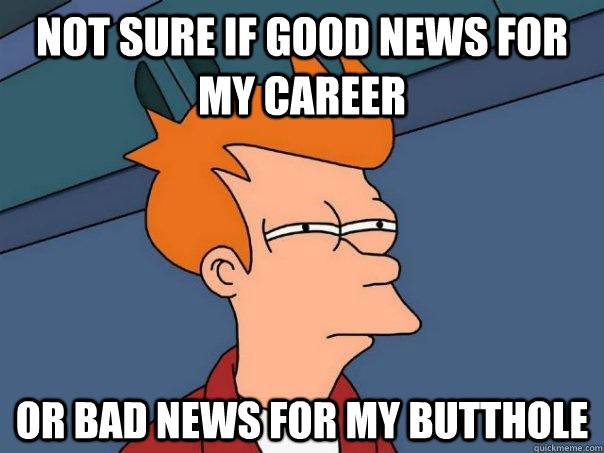 not sure if good news for my career or bad news for my butth - Futurama Fry