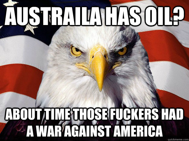 austraila has oil about time those fuckers had a war agains - Evil American Eagle