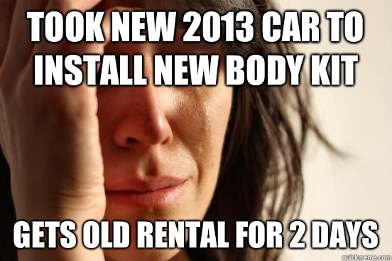 Took new 2013 car to install new body kit Gets old rental fo - First World Problems
