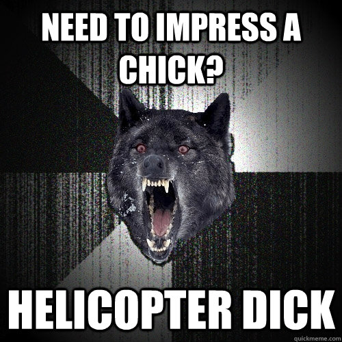 need to impress a chick helicopter dick - Insanity Wolf