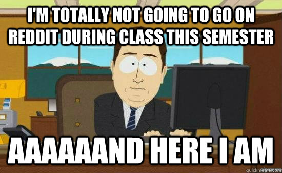 im totally not going to go on reddit during class this seme - AAAAAAND ITS GONE