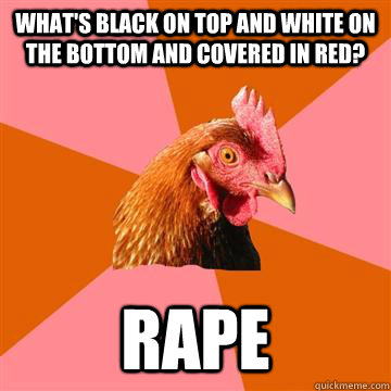 whats black on top and white on the bottom and covered in r - Anti-Joke Chicken