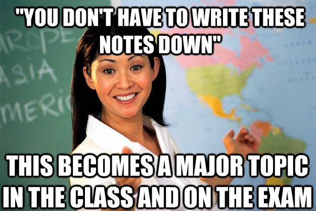 you dont have to write these notes down this becomes a ma - Unhelpful High School Teacher
