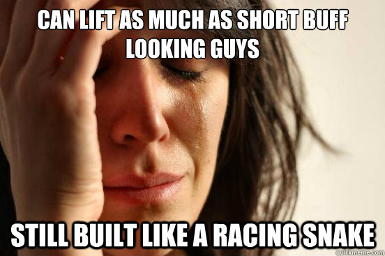 can lift as much as short buff looking guys still built like - First World Problems