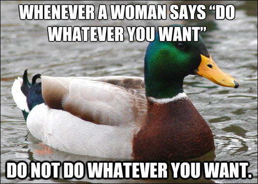 whenever a woman says do whatever you want do not do what - Actual Advice Mallard