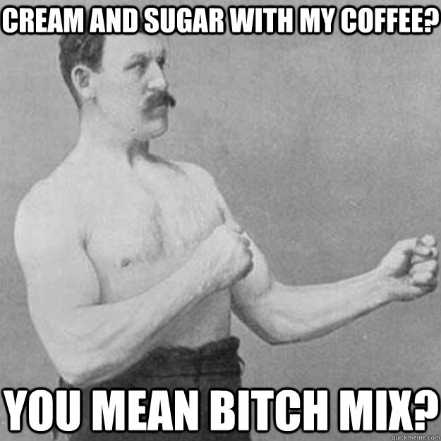 cream and sugar with my coffee you mean bitch mix - overly manly man