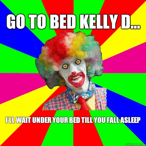 Go to bed Kelly D Ill wait under your bed till you fall asle - Internet