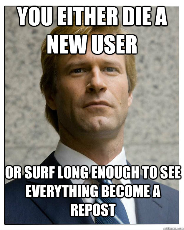 you either die a new user or surf long enough to see everyth -