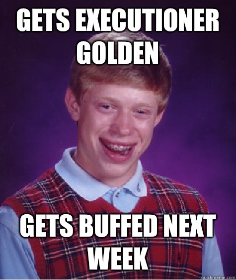 Gets executioner golden Gets buffed next week - Bad Luck Brian