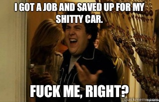 I got a job and saved up for my shitty car fuck me right - Fuck Me Right