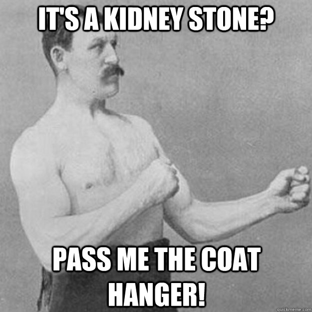 its a kidney stone pass me the coat hanger - overly manly man
