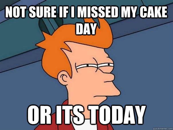 not sure if i missed my cake day or its today - Futurama Fry