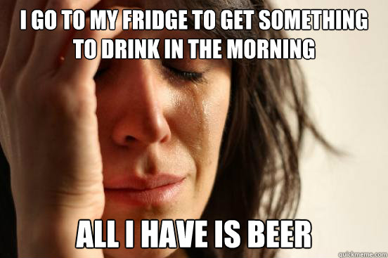 i go to my fridge to get something to drink in the morning a - First World Problems