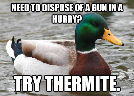 need to dispose of a gun in a hurry try thermite - Actual Advice Mallard