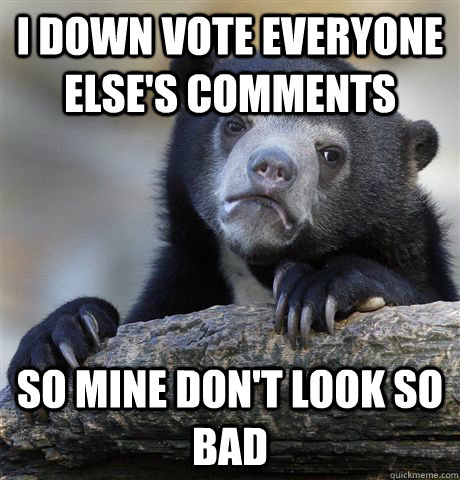 i down vote everyone elses comments so mine dont look so b - Confession Bear