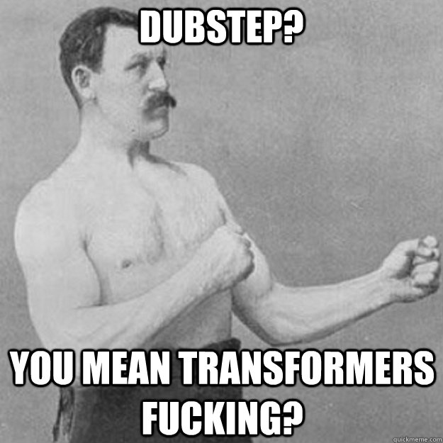 dubstep you mean transformers fucking - overly manly man