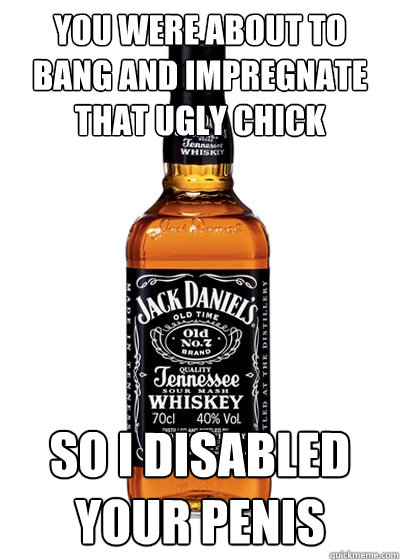 you were about to bang and impregnate that ugly chick so i d - Good Guy Alcohol