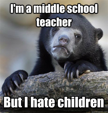 im a middle school teacher but i hate children - Confession Bear