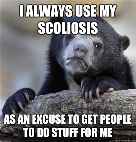 I always use my Scoliosis As an excuse To get people to do s - Confession Bear