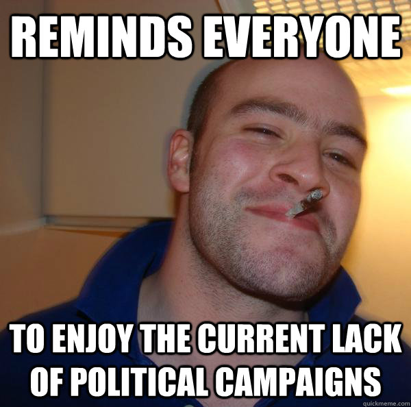 reminds everyone to enjoy the current lack of political camp - Good Guy Greg