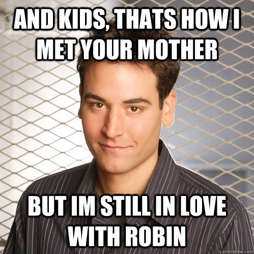 and kids thats how i met your mother but im still in love w - Scumbag Ted Mosby