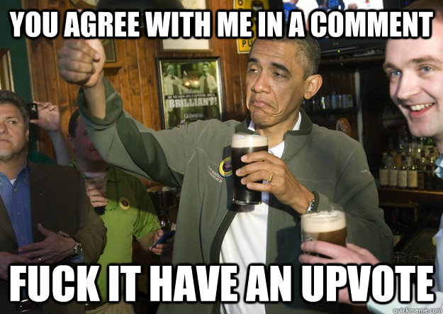 you agree with me in a comment fuck it have an upvote - BARACK OBAMA APPROVES