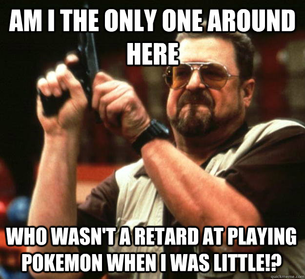 am i the only one around here who wasnt a retard at playing - Angry Walter