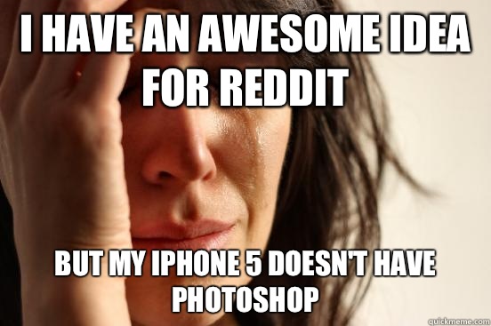 I have an awesome idea for reddit But my iPhone 5 doesnt hav - First World Problems