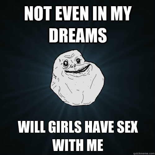 not even in my dreams will girls have sex with me - Forever Alone