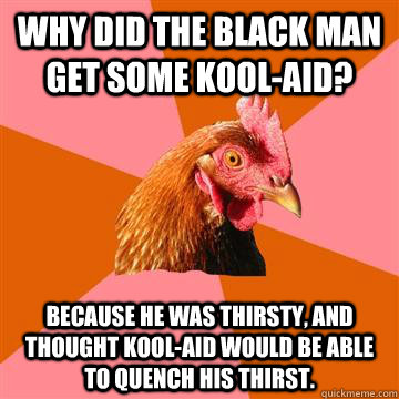 why did the black man get some koolaid because he was th - Anti-Joke Chicken