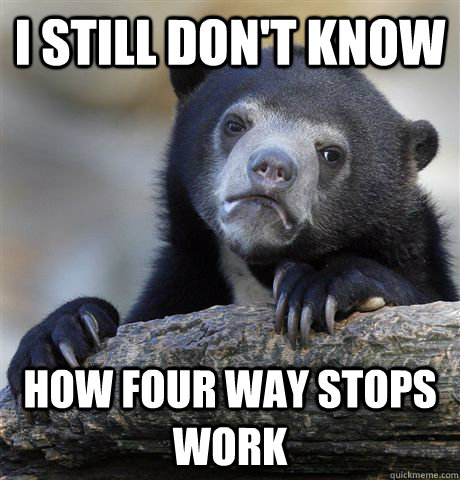 i still dont know how four way stops work - Confession Bear