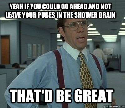 yeah if you could go ahead and not leave your pubes in the s - Bill Lumbergh