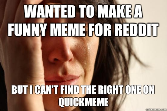 Wanted to make a funny meme for Reddit But I cant find the r - First World Problems