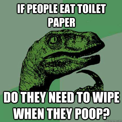 if people eat toilet paper do they need to wipe when they po - Philosoraptor