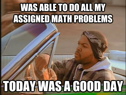 was able to do all my assigned math problems today was a goo - today was a good day