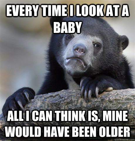every time i look at a baby all i can think is mine would h - Confession Bear