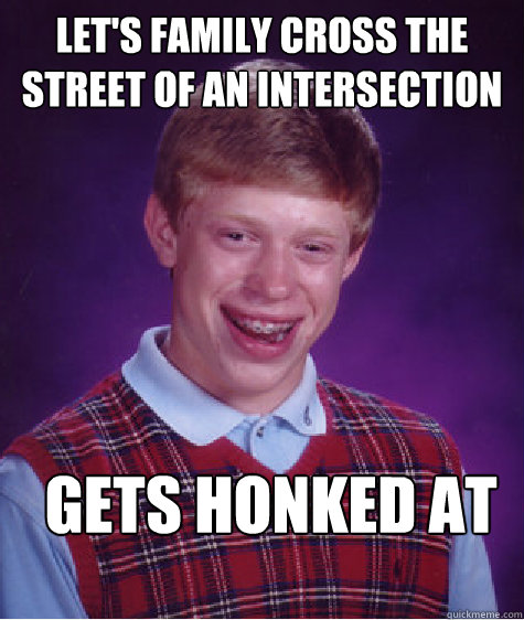 lets family cross the street of an intersection gets honked - Bad Luck Brian