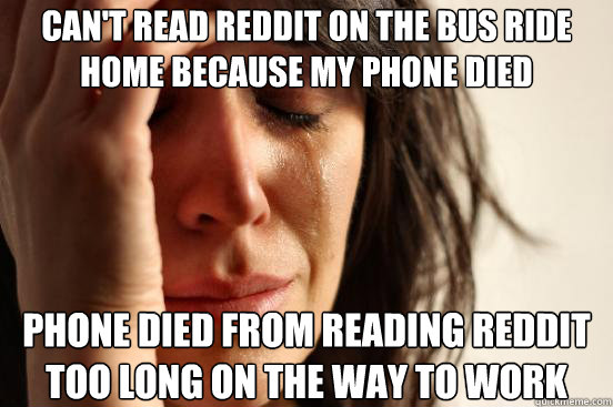 cant read reddit on the bus ride home because my phone died - First World Problems